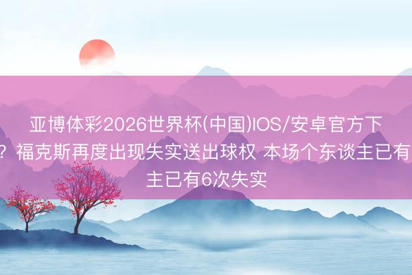 亚博体彩2026世界杯(中国)IOS/安卓官方下载 卧底？福克斯再度出现失实送出球权 本场个东谈主已有6次失实