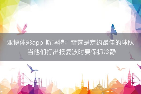 亚博体彩app 斯玛特：雷霆是定约最佳的球队 当他们打出报复波时要保抓冷静