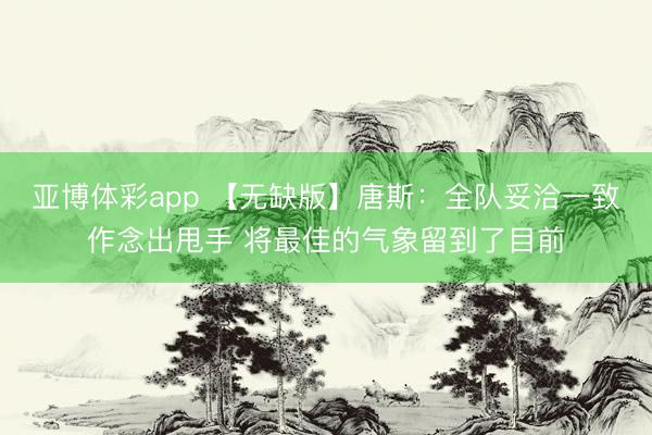 亚博体彩app 【无缺版】唐斯：全队妥洽一致作念出甩手 将最佳的气象留到了目前