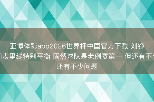 亚博体彩app2026世界杯中国官方下载 刘铮:咱们表里线特别平衡 固然球队是老例赛第一 但还有不少问题