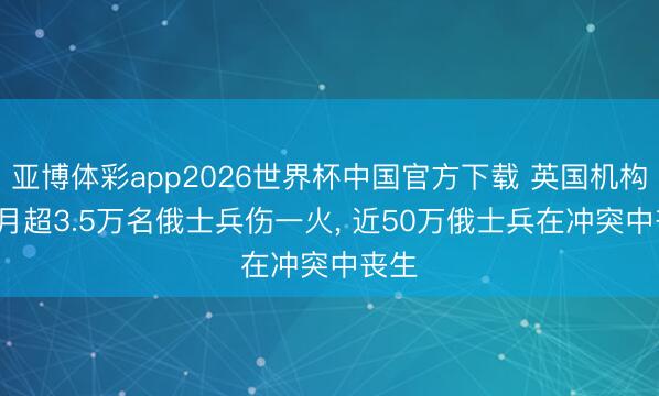 亚博体彩app2026世界杯中国官方下载 英国机构: 上月超3.5万名俄士兵伤一火， 近50万俄士兵在冲突中丧生