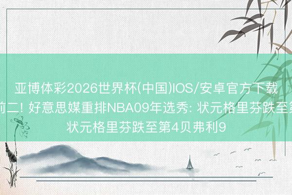 亚博体彩2026世界杯(中国)IOS/安卓官方下载 库里哈登前二! 好意思媒重排NBA09年选秀: 状元格里芬跌至第4贝弗利9