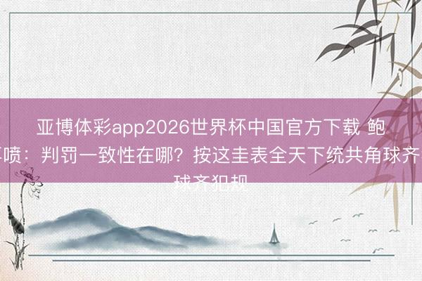 亚博体彩app2026世界杯中国官方下载 鲍文再喷：判罚一致性在哪？按这圭表全天下统共角球齐犯规