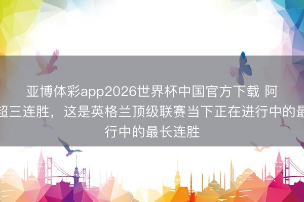 亚博体彩app2026世界杯中国官方下载 阿森纳英超三连胜,这是英格兰顶级联赛当下正在进行中的最长连胜