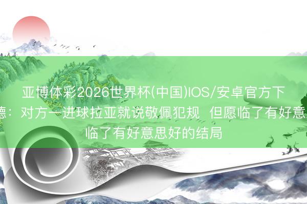 亚博体彩2026世界杯(中国)IOS/安卓官方下载 特罗萨德：对方一进球拉亚就说敬佩犯规  但愿临了有好意思好的结局