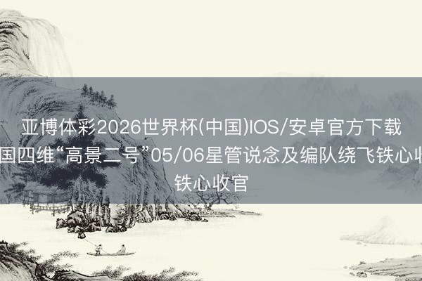 亚博体彩2026世界杯(中国)IOS/安卓官方下载 中国四维“高景二号”05/06星管说念及编队绕飞铁心收官
