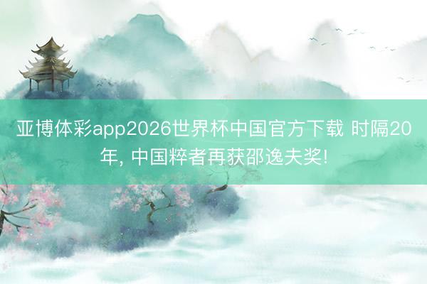 亚博体彩app2026世界杯中国官方下载 时隔20年， 中国粹者再获邵逸夫奖!