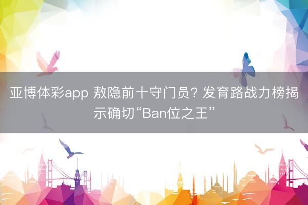 亚博体彩app 敖隐前十守门员? 发育路战力榜揭示确切“Ban位之王”