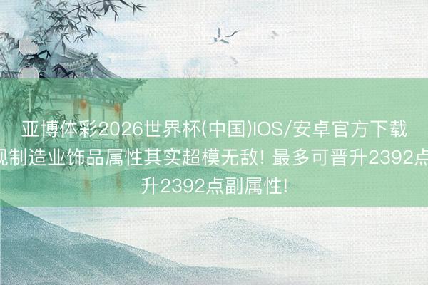 亚博体彩2026世界杯(中国)IOS/安卓官方下载 魔兽: 现制造业饰品属性其实超模无敌! 最多可晋升2392点副属性!