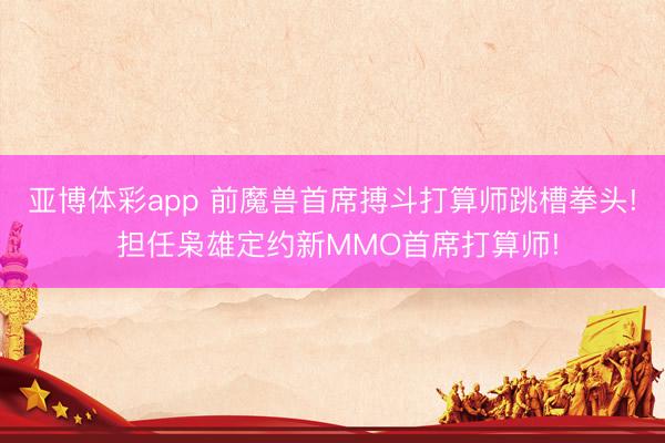 亚博体彩app 前魔兽首席搏斗打算师跳槽拳头! 担任枭雄定约新MMO首席打算师!