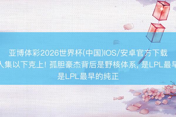 亚博体彩2026世界杯(中国)IOS/安卓官方下载 WE王人集以下克上! 孤胆豪杰背后是野核体系, 是LPL最早的纯正