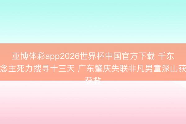 亚博体彩app2026世界杯中国官方下载 千东说念主死力搜寻十三天 广东肇庆失联非凡男童深山获救