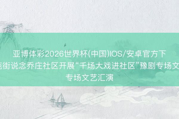 亚博体彩2026世界杯(中国)IOS/安卓官方下载 南苑街说念乔庄社区开展“千场大戏进社区”豫剧专场文艺汇演