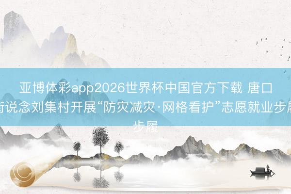 亚博体彩app2026世界杯中国官方下载 唐口街说念刘集村开展“防灾减灾·网格看护”志愿就业步履