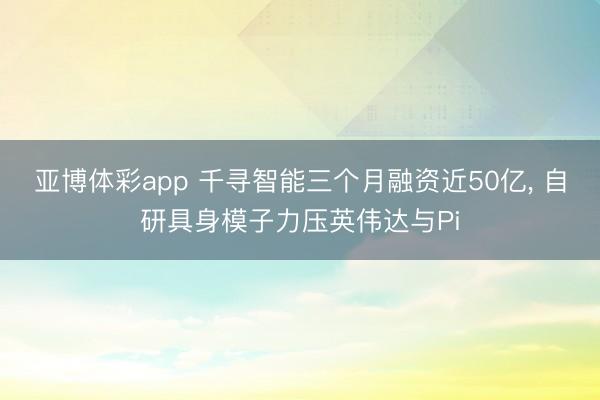 亚博体彩app 千寻智能三个月融资近50亿， 自研具身模子力压英伟达与Pi