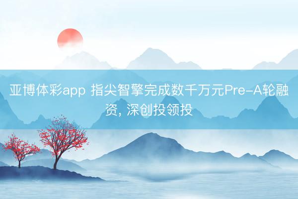 亚博体彩app 指尖智擎完成数千万元Pre-A轮融资， 深创投领投