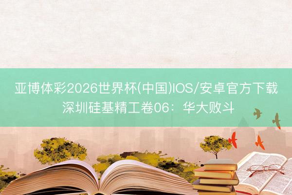 亚博体彩2026世界杯(中国)IOS/安卓官方下载 深圳硅基精工卷06：华大败斗
