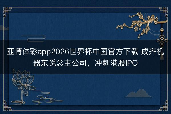 亚博体彩app2026世界杯中国官方下载 成齐机器东说念主公司,冲刺港股IPO