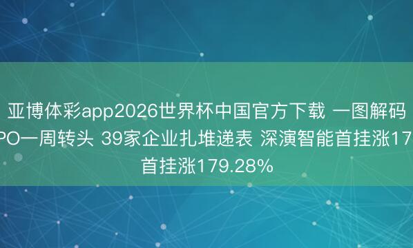 亚博体彩app2026世界杯中国官方下载 一图解码 港股IPO一周转头 39家企业扎堆递表 深演智能首挂涨179.28%