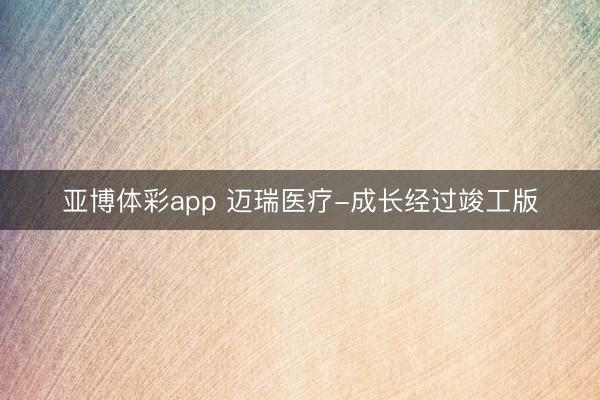 亚博体彩app 迈瑞医疗-成长经过竣工版