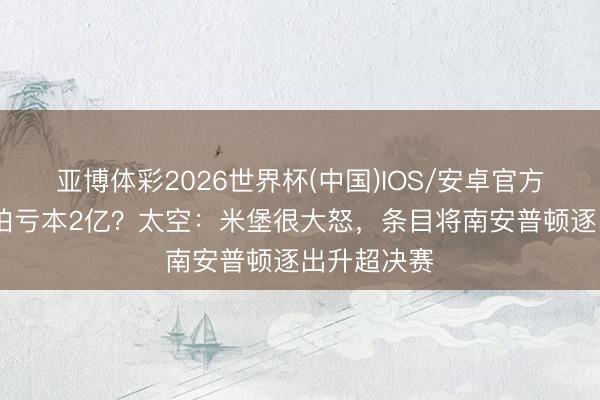 亚博体彩2026世界杯(中国)IOS/安卓官方下载 因偷拍亏本2亿？太空：米堡很大怒，条目将南安普顿逐出升超决赛