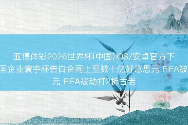 亚博体彩2026世界杯(中国)IOS/安卓官方下载 越媒:中国企业寰宇杯告白合同上至数十亿好意思元 FIFA被动打2折古老