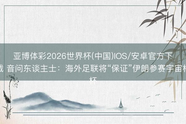 亚博体彩2026世界杯(中国)IOS/安卓官方下载 音问东谈主士:海外足联将“保证”伊朗参赛宇宙杯