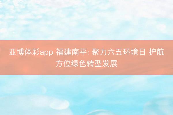 亚博体彩app 福建南平: 聚力六五环境日 护航方位绿色转型发展