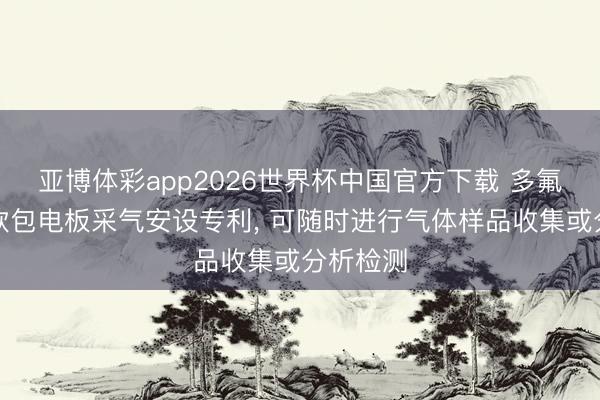 亚博体彩app2026世界杯中国官方下载 多氟多赢得软包电板采气安设专利， 可随时进行气体样品收集或分析检测