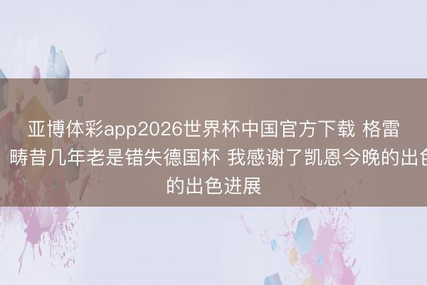 亚博体彩app2026世界杯中国官方下载 格雷茨卡：畴昔几年老是错失德国杯 我感谢了凯恩今晚的出色进展