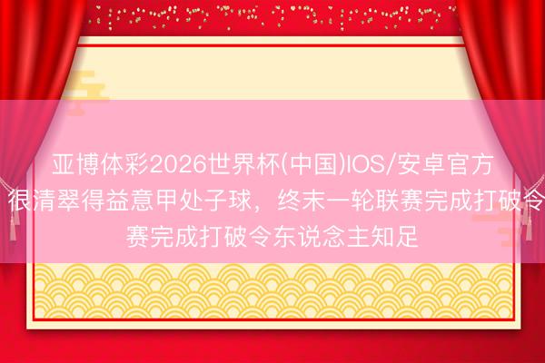 亚博体彩2026世界杯(中国)IOS/安卓官方下载 迪乌夫：很清翠得益意甲处子球，终末一轮联赛完成打破令东说念主知足