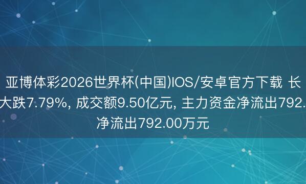 亚博体彩2026世界杯(中国)IOS/安卓官方下载 长飞光纤大跌7.79%， 成交额9.50亿元， 主力资金净流出792.00万元