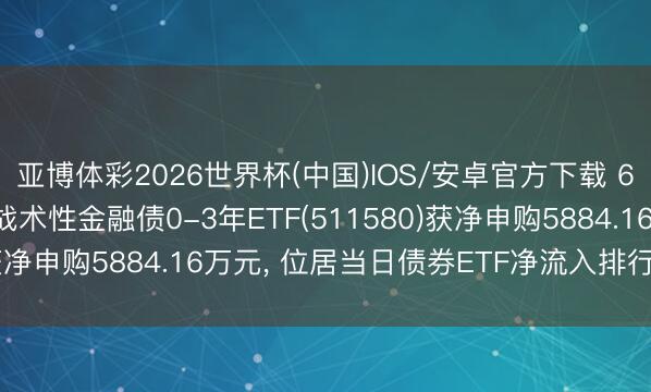 亚博体彩2026世界杯(中国)IOS/安卓官方下载 6月5日招商中证国债及战术性金融债0-3年ETF(511580)获净申购5884.16万元, 位居当日债券ETF净流入排行28/53