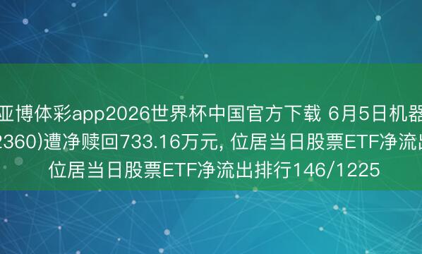 亚博体彩app2026世界杯中国官方下载 6月5日机器东说念主YH(562360)遭净赎回733.16万元， 位居当日股票ETF净流出排行146/1225