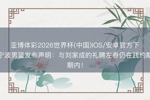 亚博体彩2026世界杯(中国)IOS/安卓官方下载 宁波男篮发布声明:与刘家成的礼聘左券仍在践约期内!