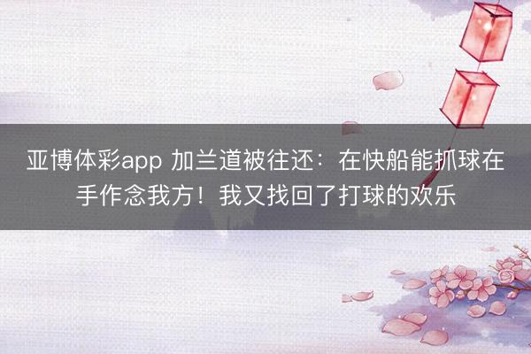 亚博体彩app 加兰道被往还：在快船能抓球在手作念我方！我又找回了打球的欢乐