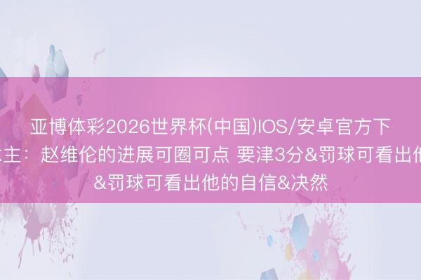 亚博体彩2026世界杯(中国)IOS/安卓官方下载 媒体东说念主:赵维伦的进展可圈可点 要津3分&罚球可看出他的自信&决然