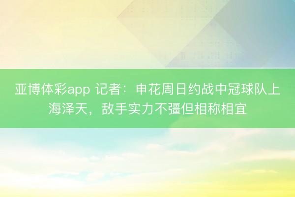 亚博体彩app 记者:申花周日约战中冠球队上海泽天,敌手实力不彊但相称相宜