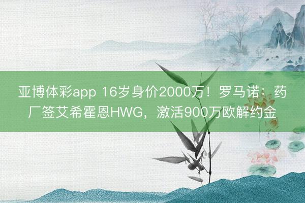 亚博体彩app 16岁身价2000万!罗马诺:药厂签艾希霍恩HWG,激活900万欧解约金