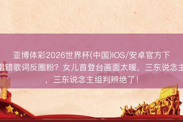 亚博体彩2026世界杯(中国)IOS/安卓官方下载 TVB男星唱错歌词反圈粉？女儿首登台画面太暖，三东说念主组判辨绝了！