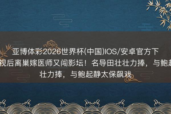 亚博体彩2026世界杯(中国)IOS/安卓官方下载 44岁TVB视后离巢嫁医师又闯影坛!名导田壮壮力捧,与鲍起静太保飙戏