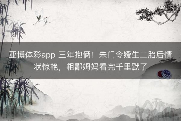 亚博体彩app 三年抱俩！朱门令嫒生二胎后情状惊艳，粗鄙姆妈看完千里默了