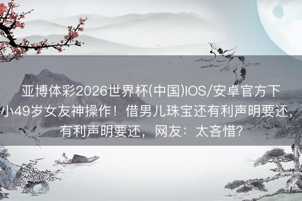 亚博体彩2026世界杯(中国)IOS/安卓官方下载 89岁谢贤追小49岁女友神操作！借男儿珠宝还有利声明要还，网友：太吝惜？