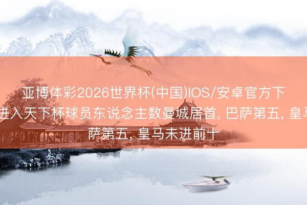 亚博体彩2026世界杯(中国)IOS/安卓官方下载 俱乐部进入天下杯球员东说念主数曼城居首， 巴萨第五， 皇马未进前十