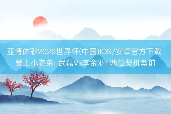 亚博体彩2026世界杯(中国)IOS/安卓官方下载 爱上小老弟: 武磊Vs李金羽: 两位契机型前