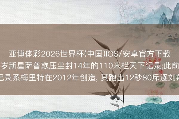 亚博体彩2026世界杯(中国)IOS/安卓官方下载 12秒75， 好意思国18岁新星萨普欺压尘封14年的110米栏天下记录;此前记录系梅里特在2012年创造， 其跑出12秒80斥逐刘翔保抓6年的12秒88天下记录