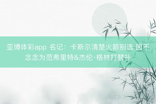 亚博体彩app 名记：卡斯尔清楚火箭别选 因不念念为范弗里特&杰伦·格林打替补