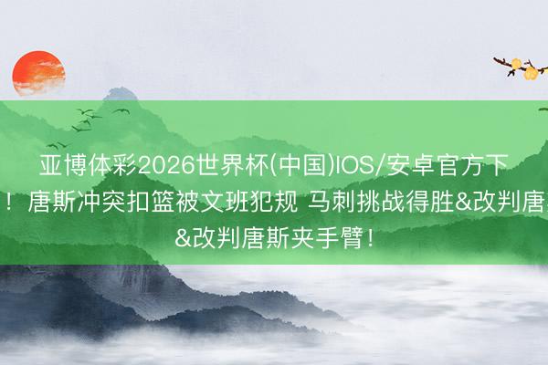 亚博体彩2026世界杯(中国)IOS/安卓官方下载 两犯了！唐斯冲突扣篮被文班犯规 马刺挑战得胜&改判唐斯夹手臂！
