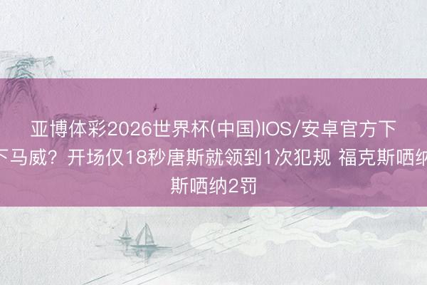 亚博体彩2026世界杯(中国)IOS/安卓官方下载 下马威？开场仅18秒唐斯就领到1次犯规 福克斯哂纳2罚