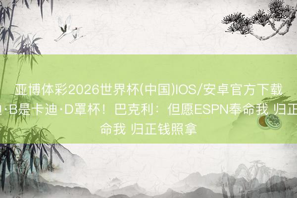 亚博体彩2026世界杯(中国)IOS/安卓官方下载 称卡迪·B是卡迪·D罩杯!巴克利:但愿ESPN奉命我 归正钱照拿
